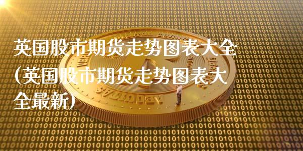 英国股市期货走势图表大全(英国股市期货走势图表大全最新)_https://www.xmqjcw.com_期货百科_第1张
