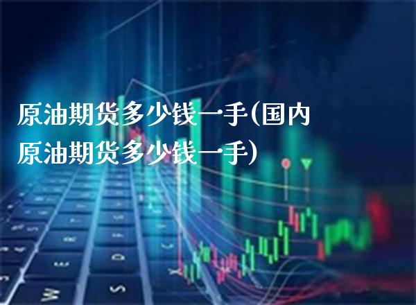 原油期货多少钱一手(国内原油期货多少钱一手)_https://www.xmqjcw.com_期货投资_第1张