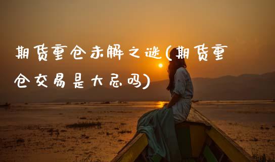期货重仓未解之谜(期货重仓交易是大忌吗)_https://www.xmqjcw.com_期货百科_第1张