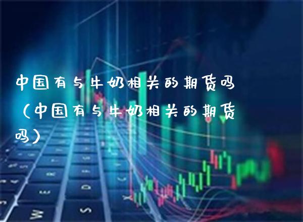 中国有与牛奶相关的期货吗（中国有与牛奶相关的期货吗）_https://www.xmqjcw.com_期货投资_第1张