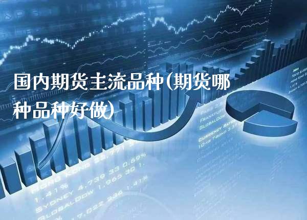 国内期货主流品种(期货哪种品种好做)_期货百科_第1张_秦聚理财 国内期货主流品种(期货哪种品种好做)_https://www.xmqjcw.com_期货百科_第1张