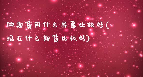 做期货用什么屏幕比较好(现在什么期货比较好)_https://www.xmqjcw.com_期货百科_第1张