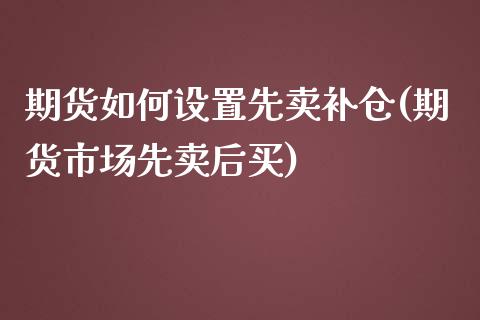 期货如何设置先卖补仓(期货市场先卖后买)_https://www.xmqjcw.com_期货百科_第1张