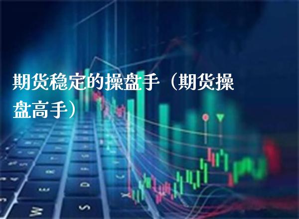 期货稳定的操盘手（期货操盘高手）_https://www.xmqjcw.com_期货投资_第1张