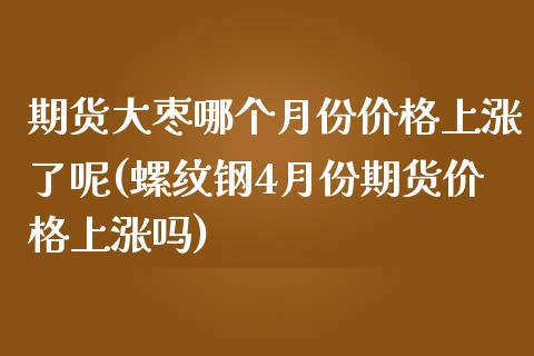 期货大枣哪个月份价格上涨了呢(螺纹钢4月份期货价格上涨吗)_https://www.xmqjcw.com_期货投资_第1张