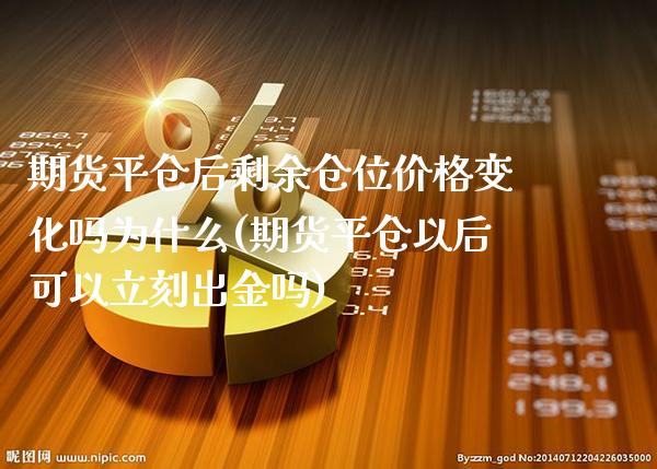 期货平仓后剩余仓位价格变化吗为什么(期货平仓以后可以立刻出金吗)_https://www.xmqjcw.com_期货投资_第1张
