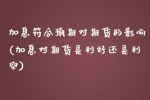 加息符合预期对期货的影响(加息对期货是利好还是利空)_https://www.xmqjcw.com_基金理财_第1张