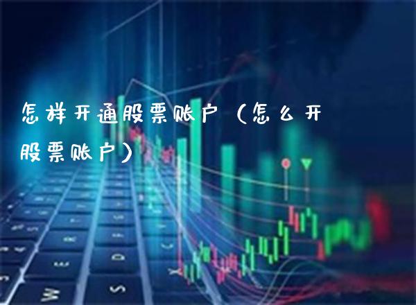 怎样开通股票账户（怎么开股票账户）_https://www.xmqjcw.com_期货直播室_第1张