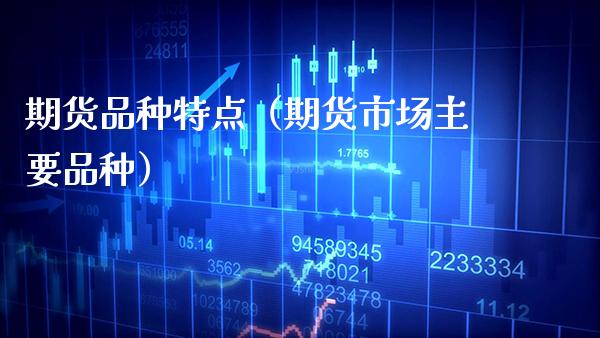 期货品种特点（期货市场主要品种）_https://www.xmqjcw.com_期货直播室_第1张