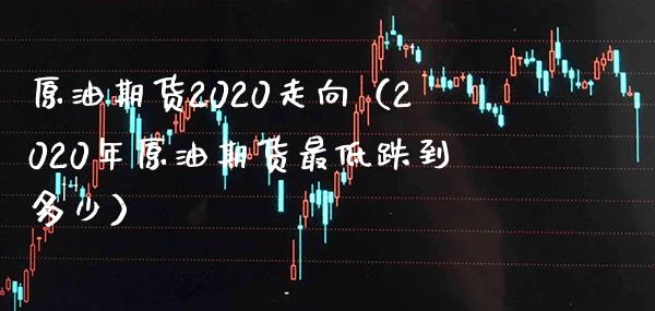 原油期货2020走向（2020年原油期货最低跌到多少）_https://www.xmqjcw.com_期货投资_第1张