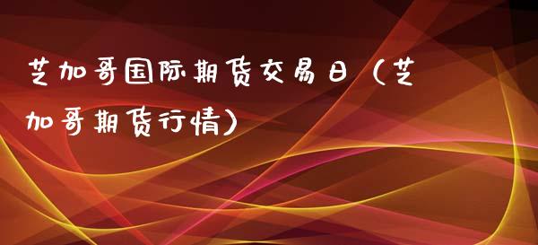 芝加哥国际期货交易日（芝加哥期货行情）_https://www.xmqjcw.com_期货行情_第1张
