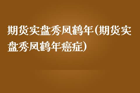 期货实盘秀凤鹤年(期货实盘秀凤鹤年癌症)_https://www.xmqjcw.com_期货直播室_第1张