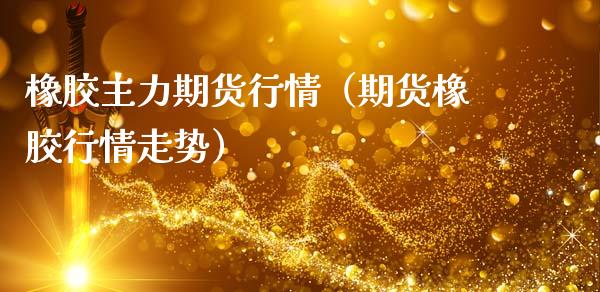 橡胶主力期货行情（期货橡胶行情走势）_https://www.xmqjcw.com_期货直播室_第1张