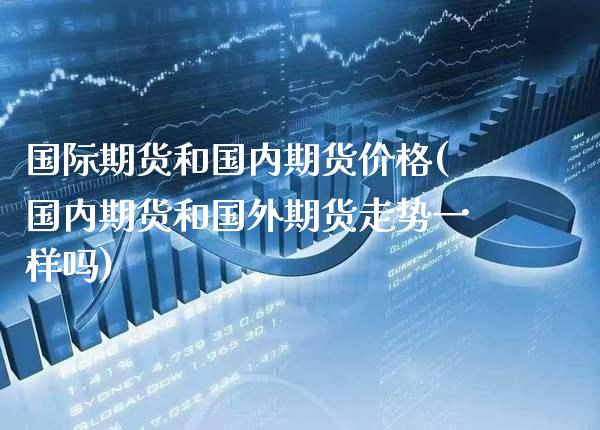 国际期货和国内期货价格(国内期货和国外期货走势一样吗)_https://www.xmqjcw.com_期货行情_第1张