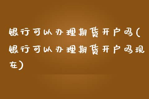 银行可以办理期货开户吗(银行可以办理期货开户吗现在)_https://www.xmqjcw.com_期货直播室_第1张