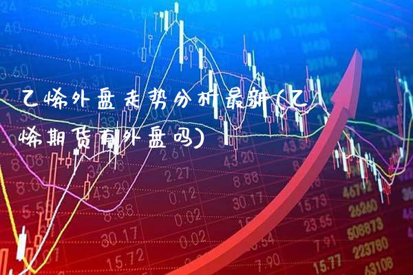 乙烯外盘走势分析最新(乙烯期货有外盘吗)_https://www.xmqjcw.com_期货百科_第1张
