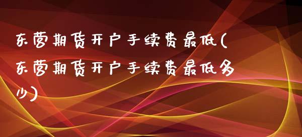 东营期货开户手续费最低(东营期货开户手续费最低多少)_https://www.xmqjcw.com_期货直播室_第1张