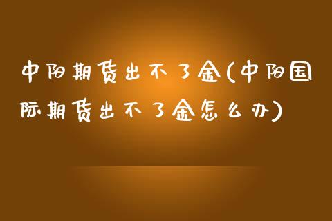中阳期货出不了金(中阳国际期货出不了金怎么办)_https://www.xmqjcw.com_期货百科_第1张