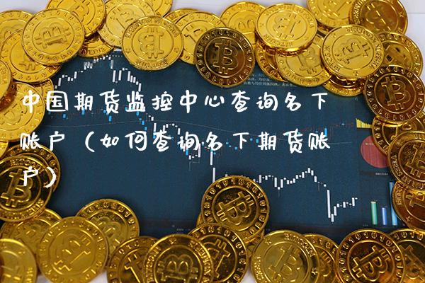 中国期货监控中心查询名下账户（如何查询名下期货账户）_https://www.xmqjcw.com_期货投资_第1张