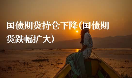国债期货持仓下降(国债期货跌幅扩大)_https://www.xmqjcw.com_期货直播室_第1张