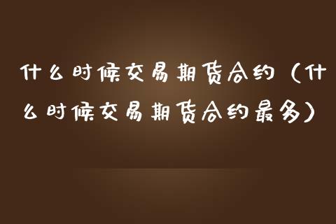 什么时候交易期货合约（什么时候交易期货合约最多）_https://www.xmqjcw.com_期货直播室_第1张