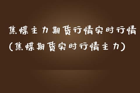 焦煤主力期货行情实时行情(焦煤期货实时行情主力)_https://www.xmqjcw.com_期货百科_第1张