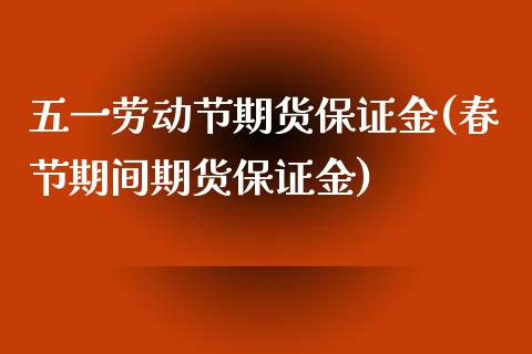 五一劳动节期货保证金(春节期间期货保证金)_https://www.xmqjcw.com_期货直播室_第1张