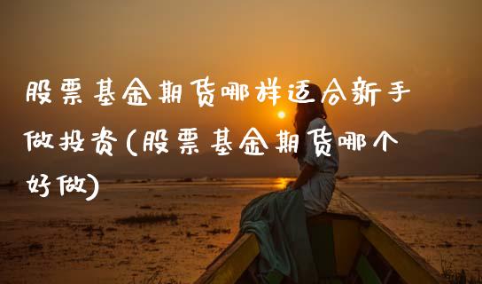 股票基金期货哪样适合新手做投资(股票基金期货哪个好做)_https://www.xmqjcw.com_期货百科_第1张
