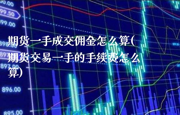 期货一手成交佣金怎么算(期货交易一手的手续费怎么算)_https://www.xmqjcw.com_期货百科_第1张
