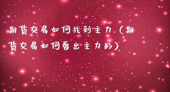 期货交易如何找到主力（期货交易如何看出主力的）_https://www.xmqjcw.com_期货投资_第1张