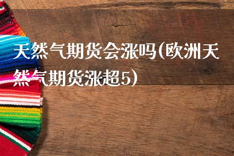 天然气期货会涨吗(欧洲天然气期货涨超5)_https://www.xmqjcw.com_期货百科_第1张