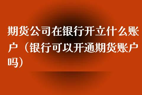 期货公司在银行开立什么账户（银行可以开通期货账户吗）_https://www.xmqjcw.com_期货直播室_第1张