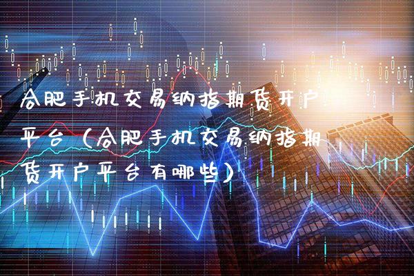 合肥手机交易纳指期货开户平台（合肥手机交易纳指期货开户平台有哪些）_https://www.xmqjcw.com_期货投资_第1张