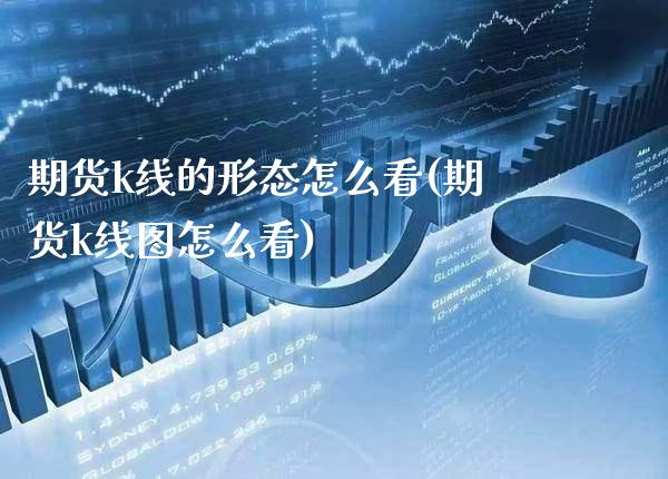 期货k线的形态怎么看(期货k线图怎么看)_https://www.xmqjcw.com_期货直播室_第1张