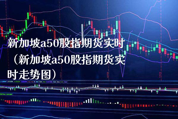 新加坡a50股指期货实时（新加坡a50股指期货实时走势图）_https://www.xmqjcw.com_期货行情_第1张