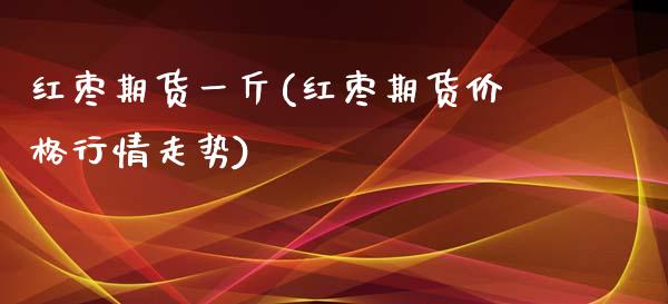 红枣期货一斤(红枣期货价格行情走势)_https://www.xmqjcw.com_期货开户_第1张