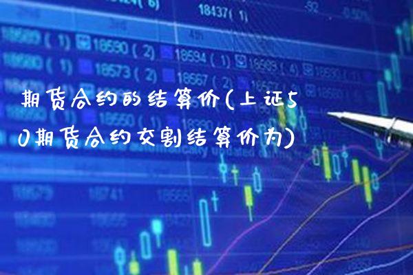 期货合约的结算价(上证50期货合约交割结算价为)_https://www.xmqjcw.com_期货开户_第1张