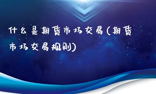 什么是期货市场交易(期货市场交易规则)_https://www.xmqjcw.com_期货百科_第1张