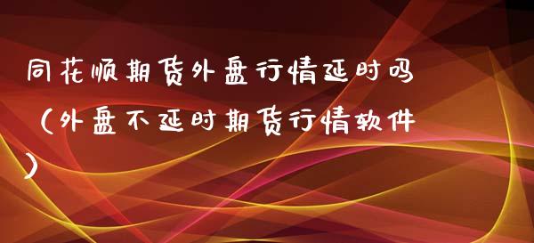 同花顺期货外盘行情延时吗（外盘不延时期货行情软件）_https://www.xmqjcw.com_期货投资_第1张