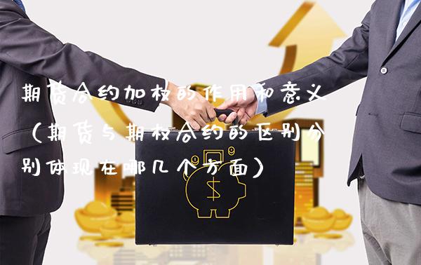 期货合约加权的作用和意义（期货与期权合约的区别分别体现在哪几个方面）_https://www.xmqjcw.com_期货直播室_第1张
