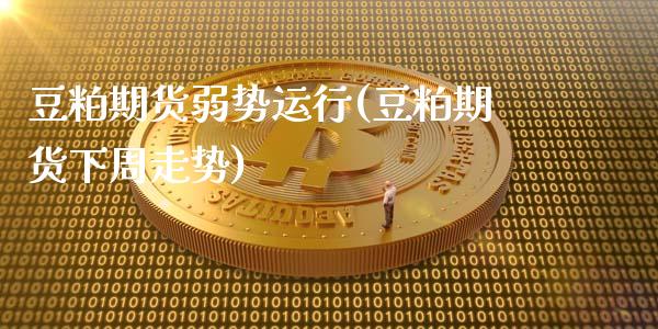 豆粕期货弱势运行(豆粕期货下周走势)_https://www.xmqjcw.com_期货行情_第1张