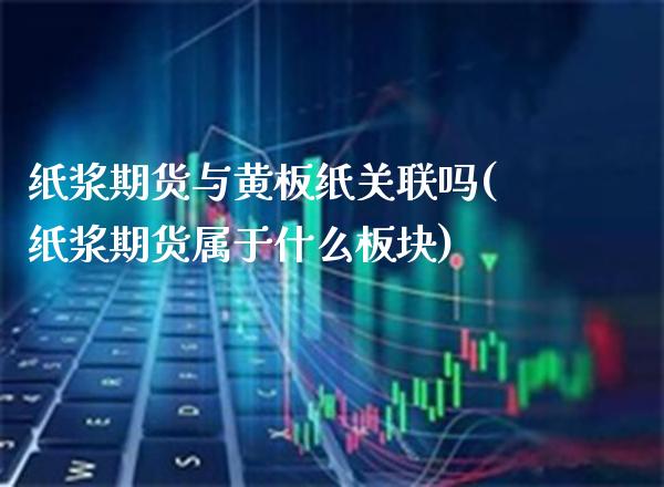 纸浆期货与黄板纸关联吗(纸浆期货属于什么板块)_https://www.xmqjcw.com_期货百科_第1张