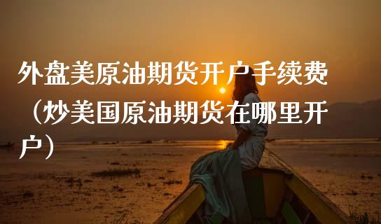 外盘美原油期货开户手续费（炒美国原油期货在哪里开户）_https://www.xmqjcw.com_期货投资_第1张