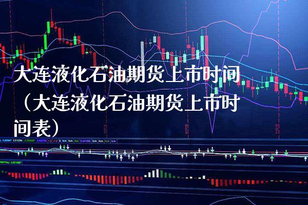 大连液化石油期货上市时间（大连液化石油期货上市时间表）_https://www.xmqjcw.com_期货直播室_第1张