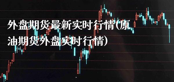 外盘期货最新实时行情(原油期货外盘实时行情)_https://www.xmqjcw.com_期货百科_第1张