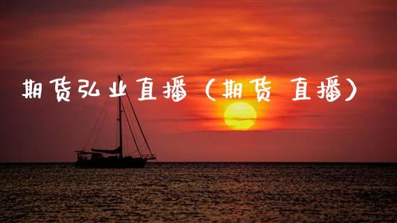 期货弘业直播（期货 直播）_https://www.xmqjcw.com_期货直播室_第1张