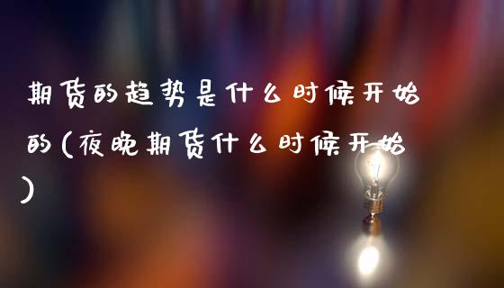 期货的趋势是什么时候开始的(夜晚期货什么时候开始)_https://www.xmqjcw.com_期货开户_第1张