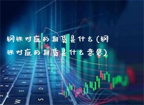 钢铁对应的期货是什么(钢铁对应的期货是什么意思)_https://www.xmqjcw.com_期货行情_第1张