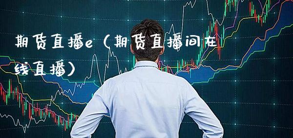 期货直播e（期货直播间在线直播）_https://www.xmqjcw.com_期货投资_第1张