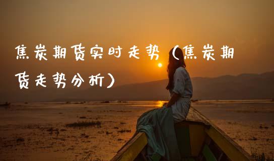 焦炭期货实时走势（焦炭期货走势分析）_https://www.xmqjcw.com_期货投资_第1张